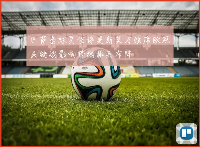 巴萨套球员伤停更新莱万缺席欧冠关键战影响锋线排兵布阵