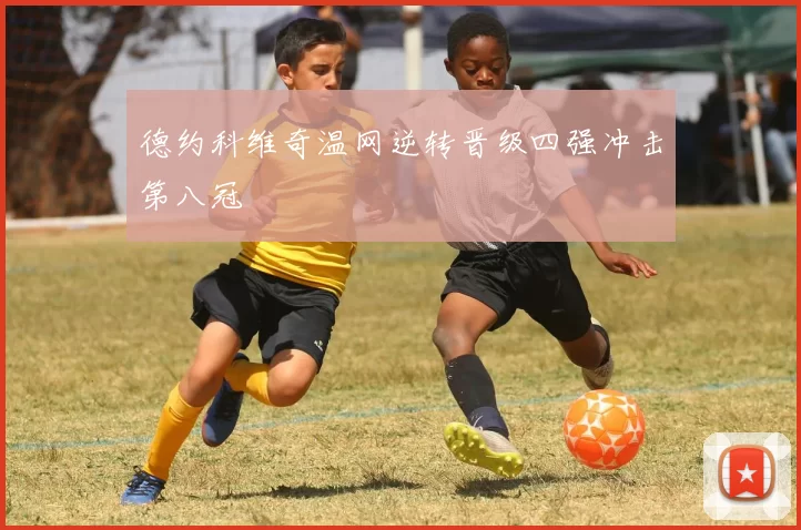 德约科维奇温网逆转晋级四强冲击第八冠