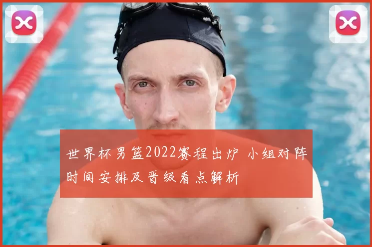 世界杯男篮2022赛程出炉 小组对阵时间安排及晋级看点解析
