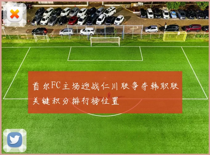 首尔FC主场迎战仁川联争夺韩职联关键积分排行榜位置