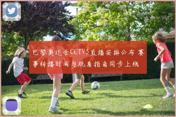 巴黎奥运会CCTV5直播安排公布 赛事转播时间与观看指南同步上线