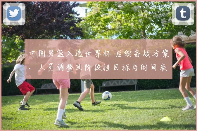 中国男篮入选世界杯 后续备战方案、人员调整及阶段性目标与时间表公布