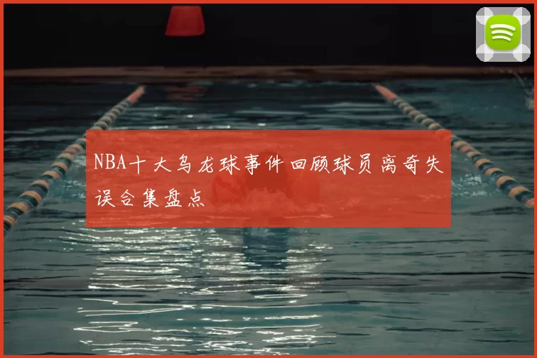NBA十大乌龙球事件回顾球员离奇失误合集盘点