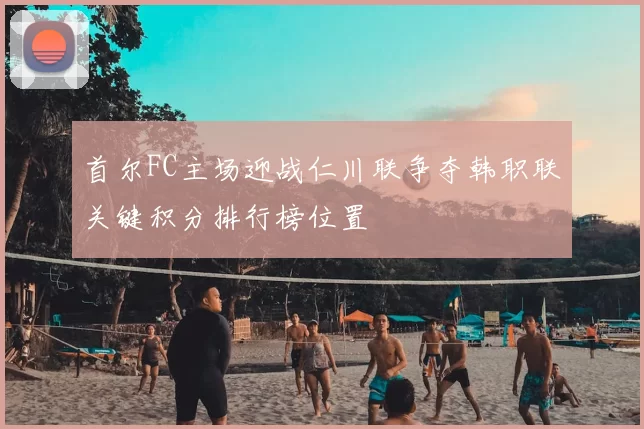 首尔FC主场迎战仁川联争夺韩职联关键积分排行榜位置