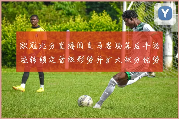 欧冠比分直播间皇马客场落后半场逆转锁定晋级形势并扩大积分优势