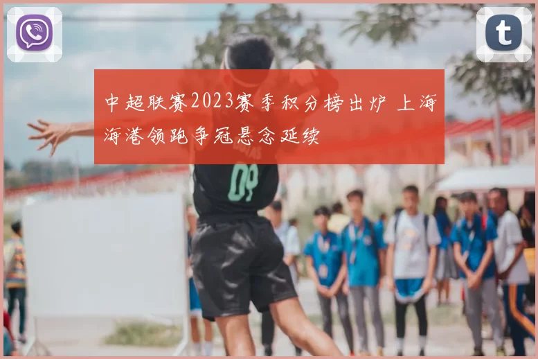 中超联赛2023赛季积分榜出炉 上海海港领跑争冠悬念延续