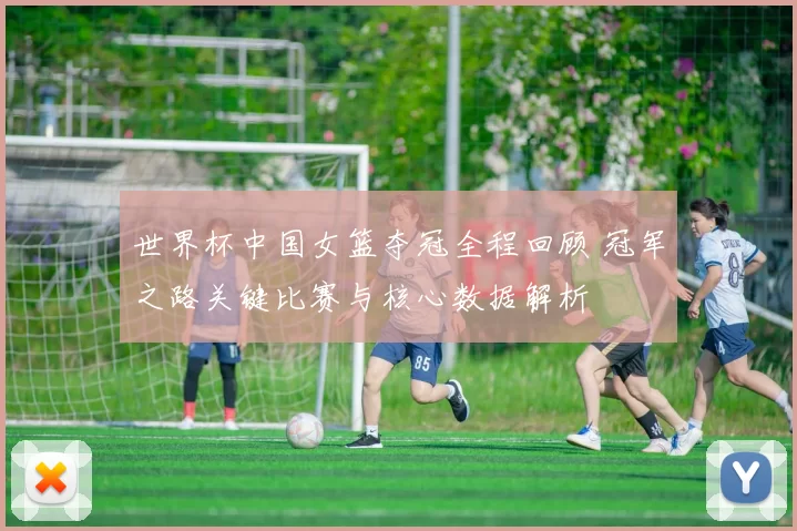 世界杯中国女篮夺冠全程回顾 冠军之路关键比赛与核心数据解析