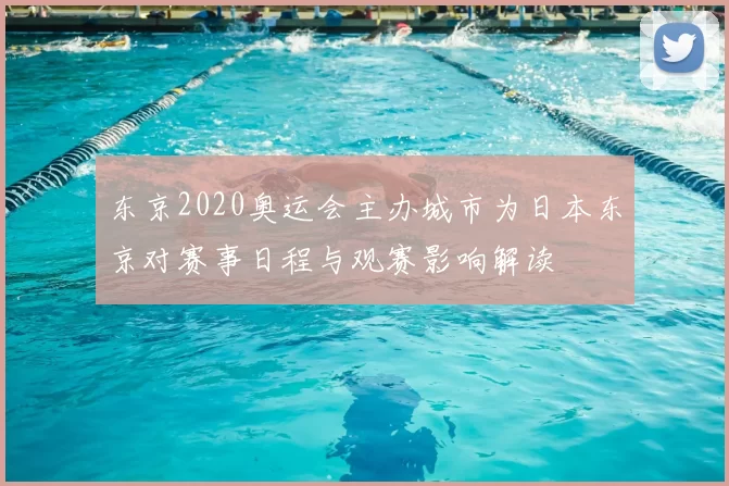 东京2020奥运会主办城市为日本东京对赛事日程与观赛影响解读