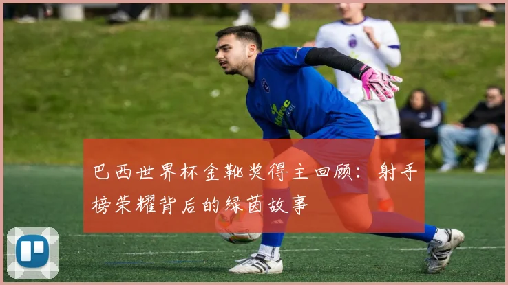 巴西世界杯金靴奖得主回顾：射手榜荣耀背后的绿茵故事