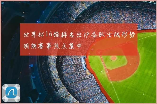 世界杯16强排名出炉各队出线形势明朗赛事焦点集中
