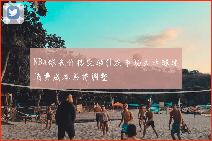 NBA球衣价格变动引发市场关注球迷消费成本或将调整