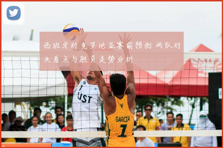 西班牙对克罗地亚赛前预测 两队对决看点与胜负走势分析
