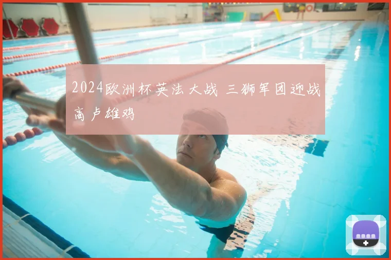 2024欧洲杯英法大战 三狮军团迎战高卢雄鸡
