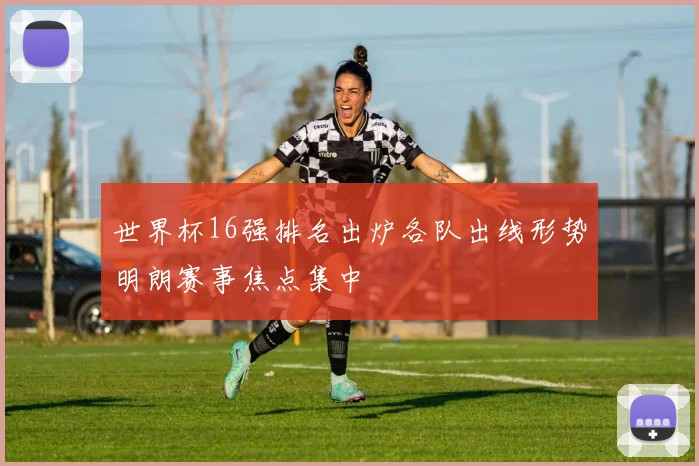 世界杯16强排名出炉各队出线形势明朗赛事焦点集中