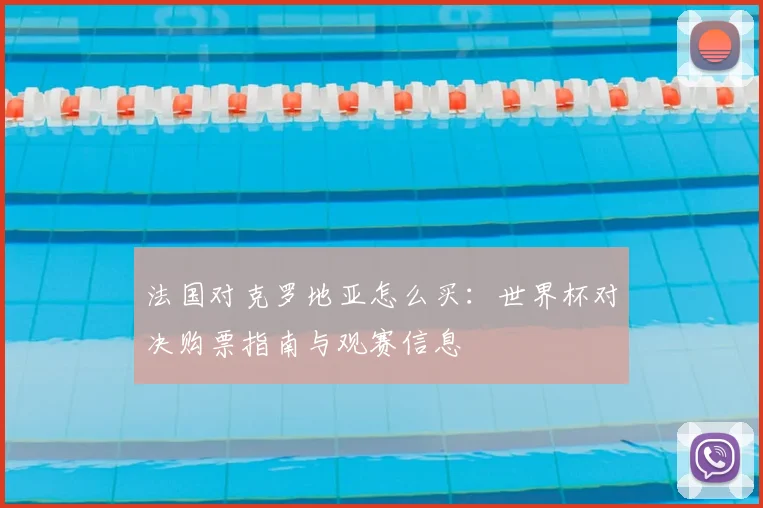法国对克罗地亚怎么买：世界杯对决购票指南与观赛信息
