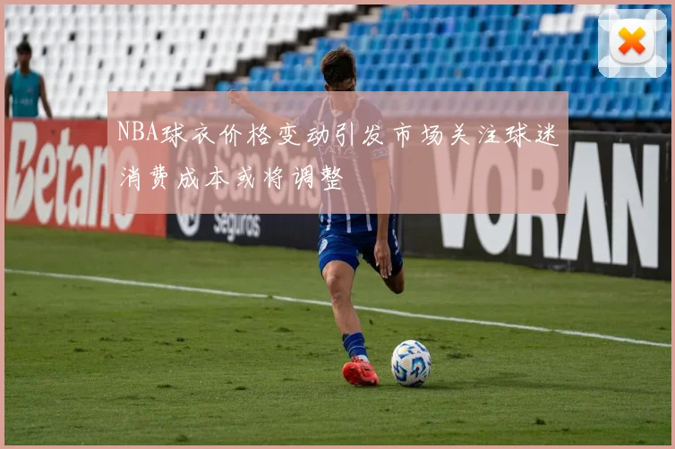 NBA球衣价格变动引发市场关注球迷消费成本或将调整