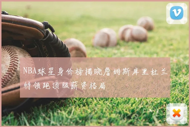 NBA球星身价榜揭晓詹姆斯库里杜兰特领跑顶级薪资格局