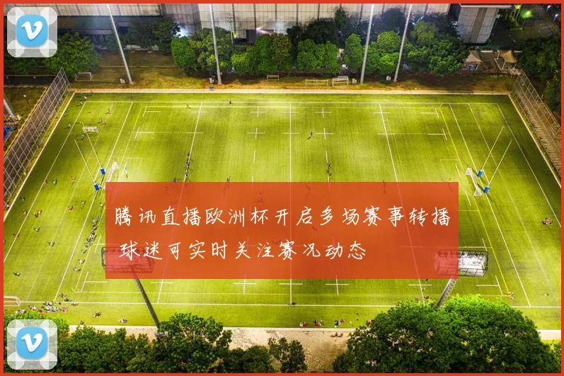 腾讯直播欧洲杯开启多场赛事转播 球迷可实时关注赛况动态
