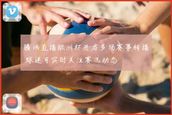 腾讯直播欧洲杯开启多场赛事转播 球迷可实时关注赛况动态