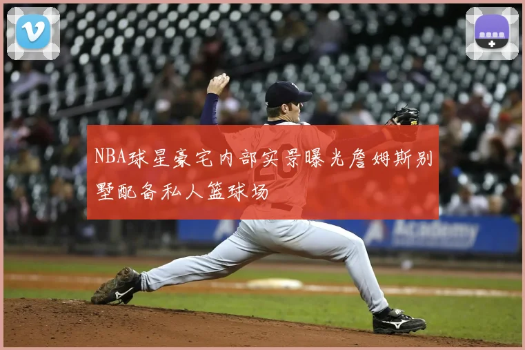 NBA球星豪宅内部实景曝光詹姆斯别墅配备私人篮球场