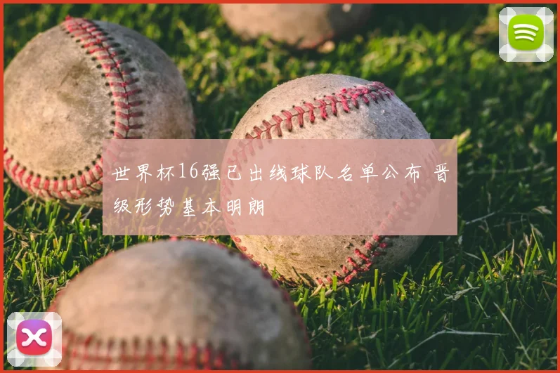 世界杯16强已出线球队名单公布 晋级形势基本明朗
