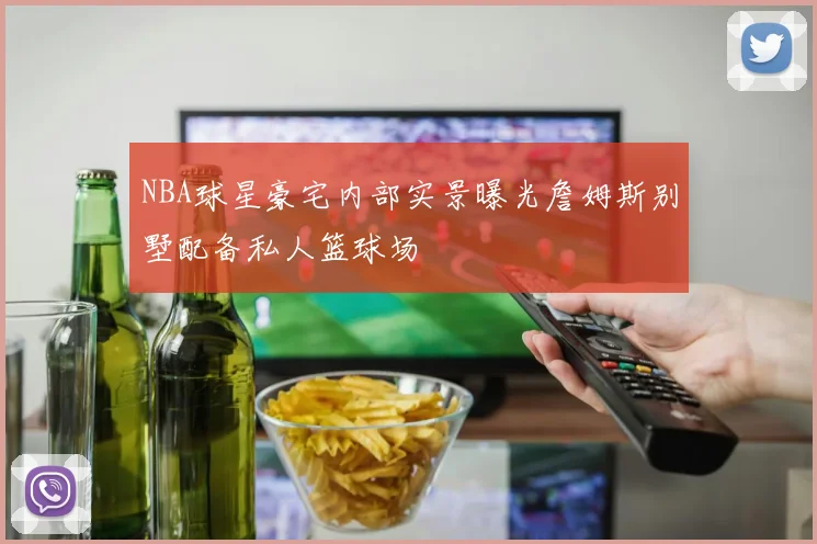 NBA球星豪宅内部实景曝光詹姆斯别墅配备私人篮球场