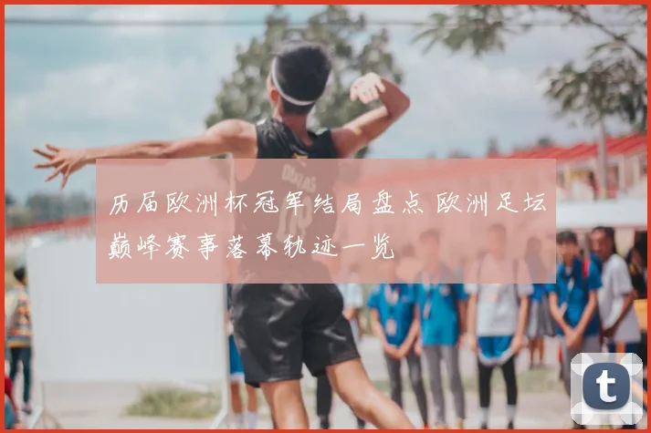 历届欧洲杯冠军结局盘点 欧洲足坛巅峰赛事落幕轨迹一览
