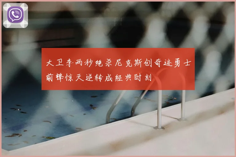 大卫李两秒绝杀尼克斯创奇迹勇士前锋惊天逆转成经典时刻