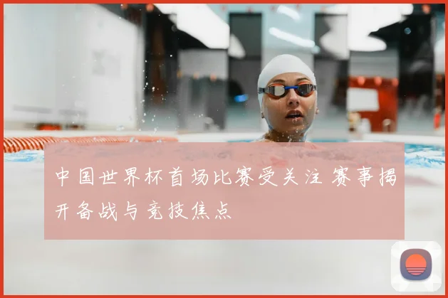中国世界杯首场比赛受关注 赛事揭开备战与竞技焦点