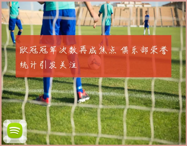 欧冠冠军次数再成焦点 俱乐部荣誉统计引发关注